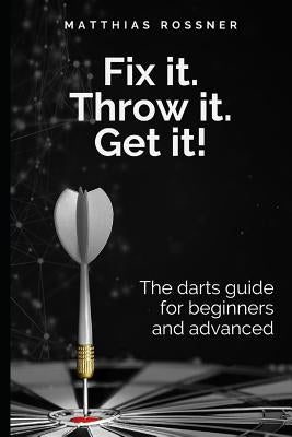 Fix it. Throw it. Get it!: The darts guide for beginners and advanced by Rossner, Matthias