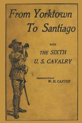 From Yorktown to Santiago: With the Sixth U.S. Cavalry by Carter, W. H.