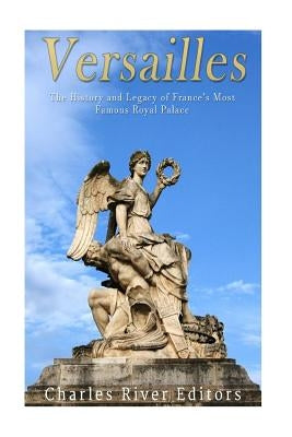 Versailles: The History and Legacy of France's Most Famous Royal Palace by Charles River Editors