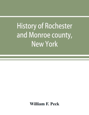 History of Rochester and Monroe county, New York, from the earliest historic times to the beginning of 1907 by F. Peck, William