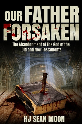 Our Father Forsaken: The Abandonment of the God of the Old and New Testaments by Moon, Hj Sean