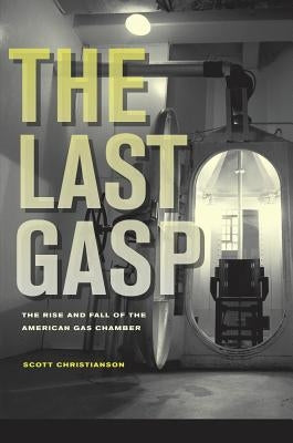 The Last Gasp: The Rise and Fall of the American Gas Chamber by Christianson, Scott