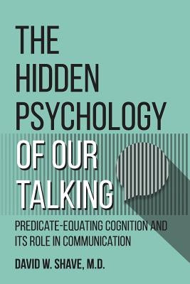 The Hidden Psychology of Our Talking: Predicate-Equating Cognition and its Role in Communication by Shave, David W.