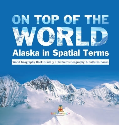 On Top of the World: Alaska in Spatial Terms World Geography Book Grade 3 Children's Geography & Cultures Books by Baby Professor