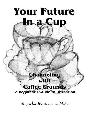 Your Future in a Cup: Channeling with Coffee Grounds - A Beginner's Guide to Divination by Westerman, M. a. Magzcha