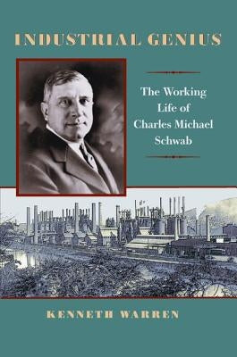 Industrial Genius: The Working Life of Charles Michael Schwab by Warren, Kenneth