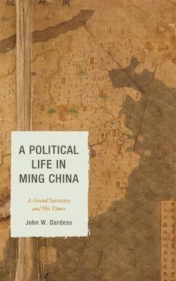 A Political Life in Ming China: A Grand Secretary and His Times by Dardess, John W.
