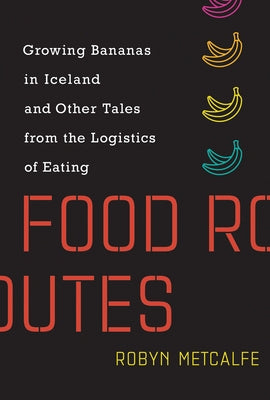 Food Routes: Growing Bananas in Iceland and Other Tales from the Logistics of Eating by Metcalfe, Robyn