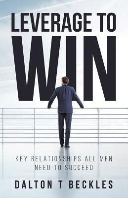 Leverage To Win: Key Relationships All Men Need To Succeed by Beckles, Dalton T.