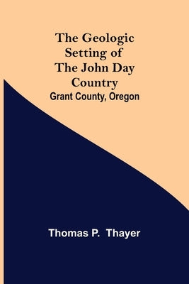 The Geologic Setting of the John Day Country: Grant County, Oregon by P, Thomas