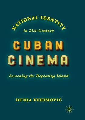 National Identity in 21st-Century Cuban Cinema: Screening the Repeating Island by Fehimovic, Dunja