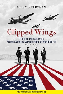 Clipped Wings: The Rise and Fall of the Women Airforce Service Pilots (Wasps) of World War II by Merryman, Molly