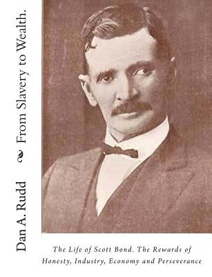 From Slavery to Wealth.: The Life of Scott Bond. The Rewards of Honesty, Industry, Economy and Perseverance by Rudd, Dan a.
