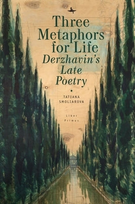 Three Metaphors for Life: Derzhavin's Late Poetry by Smoliarova, Tatiana