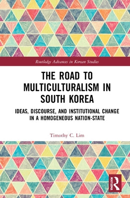 The Road to Multiculturalism in South Korea: Ideas, Discourse, and Institutional Change in a Homogenous Nation-State by Lim, Timothy