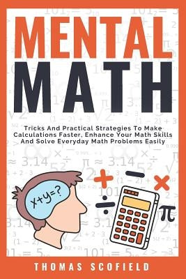Mental Math: Tricks and Practical Strategies to Make Calculations Faster, Enhance Your Math Skills and Solve Everyday Math Problems by Scofield, Thomas