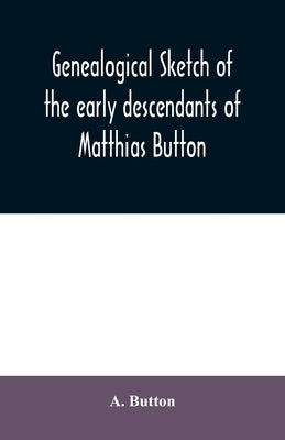 Genealogical sketch of the early descendants of Matthias Button: who came to America with governor John Endicott, landing at Salem, Mass., September 6 by Button, A.