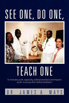 See One, Do One, Teach One: To Motivate Youth, Especially Underserved Black and Hispanic Youth, to Pursue the Medical Profession by Mays, James a.