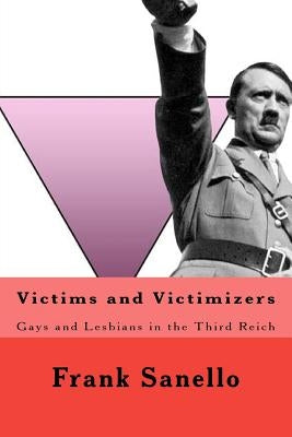 Victims and Victimizers: Gays and Lesbians in the Third Reich by Sanello, Frank
