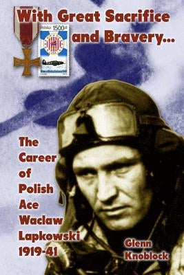 "With Great Sacrifice and Bravery": The Career of Polish Ace Waclaw Lapkowski 1939-41 by Knoblock, Glenn a.