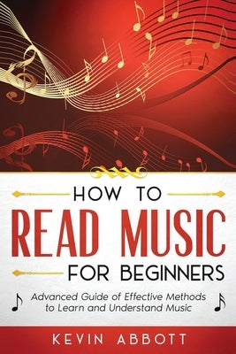 How to Read Music for Beginners: Advanced Guide of Effective Methods to Learn and Understand Music by Abbott, Kevin