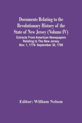 Documents Relating To The Revolutionary History Of The State Of New Jersey (Volume Iv) Extracts From American Newspapers Relating To The New Jersey No by Nelson, William