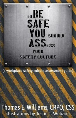 to BE SAFE, YOU should ASSess your safety culture: A Workplace Safety Culture Assessment Guide by Williams, Justin T.