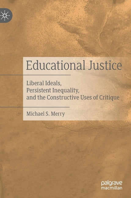 Educational Justice: Liberal Ideals, Persistent Inequality, and the Constructive Uses of Critique by Merry, Michael S.