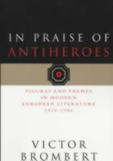 In Praise of Antiheroes: Figures and Themes in Modern European Literature, 1830-1980 by Brombert, Victor
