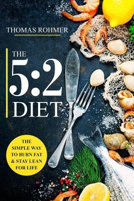The 5: 2 Diet: The Simple Way to Burn Fat & Stay Lean for Life-Includes 50 Low-Calorie and High Protein Recipes! by Rohmer, Thomas