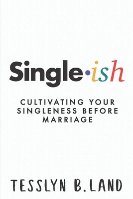 Single-ish: Cultivating Your Singleness Before Marriage by Land, Tesslyn B.
