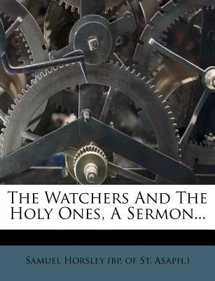 The Watchers and the Holy Ones, a Sermon... by Samuel Horsley (Bp of St Asaph ).