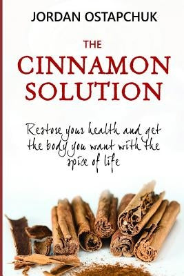 The Cinnamon Solution: Restore Your Health and Get the Body You Want with the Spice of Life (Bonus: Includes Over Simple and Delicious 40 Cin by Ostapchuk, Jordan