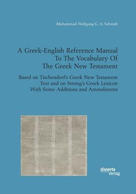 A Greek-English Reference Manual To The Vocabulary Of The Greek New Testament. Based on Tischendorf's Greek New Testament Text and on Strong's Greek L by Schmidt, Muhammad Wolfgang G. a.