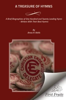 A Treasure of Hymns: Brief Biographies of One Hundred and Twenty Leading Hymn - Writers with Their Best Hymns by Wells, Amos R.
