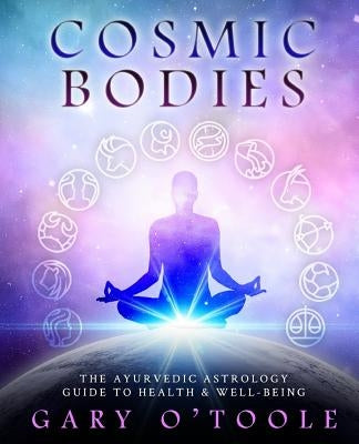 Cosmic Bodies: The Ayurvedic Astrology Guide to Health & Well-Being by Toole, Gary O.