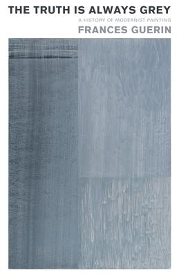The Truth Is Always Grey: A History of Modernist Painting by Guerin, Frances