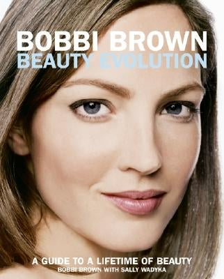 Bobbi Brown Beauty Evolution: A Guide to a Lifetime of Beauty by Brown, Bobbi
