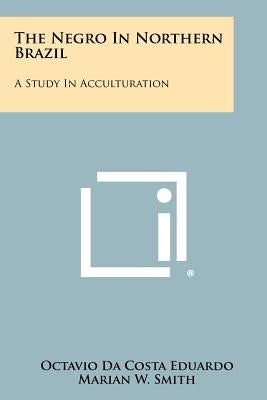 The Negro In Northern Brazil: A Study In Acculturation by Eduardo, Octavio Da Costa