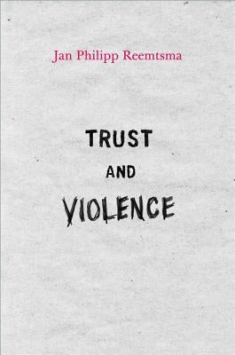 Trust and Violence: An Essay on a Modern Relationship by Reemtsma, Jan Philipp