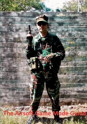 The Airsoft Game Mode Guide: Your introduction to a fascinating and fulfilling hobby away from the mainstream! by Baxter, Taylor E.