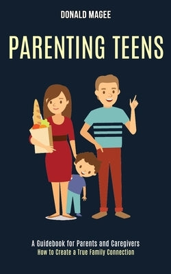 Parenting Teens: A Guidebook for Parents and Caregivers (How to Create a True Family Connection) by Magee, Donald