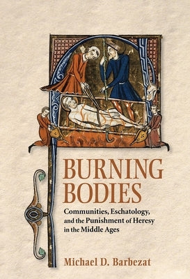 Burning Bodies: Communities, Eschatology, and the Punishment of Heresy in the Middle Ages by Barbezat, Michael D.