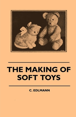 The Making of Soft Toys - Including a Set of Full-Sized Patterns for Animals and Birds by Edlmann, Elliot C.