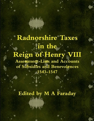 Radnorshire Taxes in the Reign of Henry VIII: Assessment-Lists and Accounts of Subsidies and Benevolences 1543-1547 by Faraday, M. a.