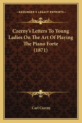 Czerny's Letters To Young Ladies On The Art Of Playing The Piano Forte (1871) by Czerny, Carl
