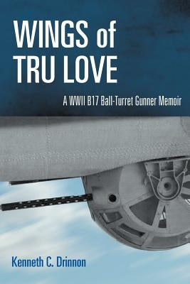 Wings of Tru Love: A WWII B17 Ball-Turret Gunner Memoir by Drinnon, Kenneth C.