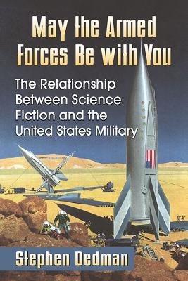 May the Armed Forces Be with You: The Relationship Between Science Fiction and the United States Military by Dedman, Stephen