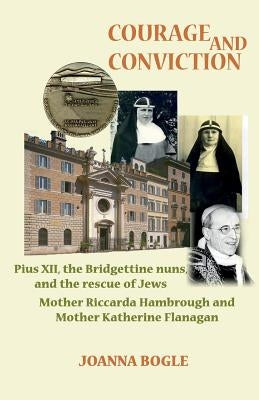 Courage and Conviction. Pius XII, the Bridgettine Nuns, and the Rescue of Jews. Mother Riccarda Hambrough and Mother Katherine Flanagan by Bogle, Joanna