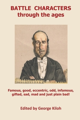 Battle Characters through the ages: Famous, good, eccentric, odd, infamous, gifted, sad, mad and just plain bad by Kiloh, George